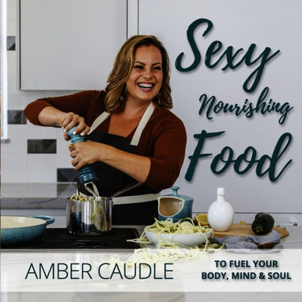 Sexy, Nourishing Food: To Fuel Your Body, Mind &