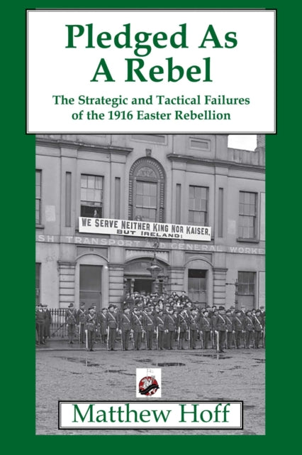 Pledged as a Rebel: The Strategic and Tactical Failures of the 1916 Easter Rebellion