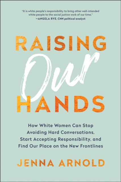 Raising Our Hands: How White Women Can Stop Avoiding Hard Conversations, Start Accepting Responsibility, and Find Our Place on the New Frontlines