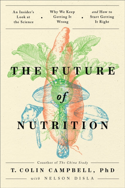 The Future of Nutrition: An Insider's Look at the Science, Why We Keep Getting It Wrong, and How to Start Getting It Right