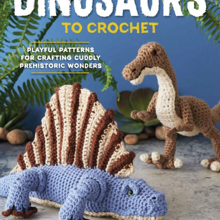 Dinosaurs To Crochet: Playful Patterns for Crafting Cuddly Prehistoric Wonders