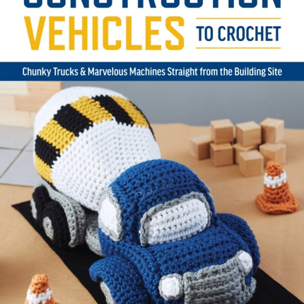 Construction Vehicles to Crochet: A Dozen Chunky Trucks and Mechanical Marvels Straight from the Building Site