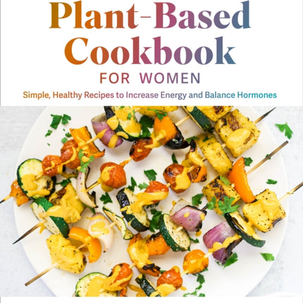 The Plant-based Cookbook for Women: Simple, Healthy Recipes to Increase Energy and Balance Hormones