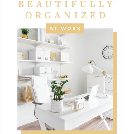 Beautifully Organized at Work: Declutter and Organize Your Workspace So You Can Stay Calm, Relieve Stress, and Get More Done Each Day