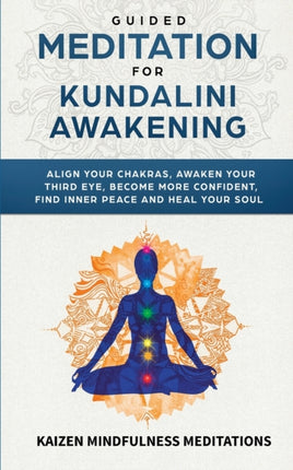 Guided Meditation for Kundalini Awakening: Align Your Chakras, Awaken Your Third Eye, Become More Confident, Find Inner Peace, Develop Mindfulness, and Heal Your Soul