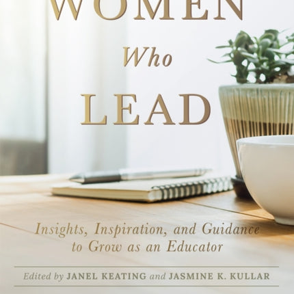 Women Who Lead: Insights, Inspiration, and Guidance to Grow as an Educator (Your Blueprint on How to Promote Gender Equality in Educational Leadership and End the Broken Rung Once and for All)