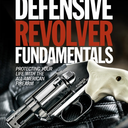 Defensive Revolver Fundamentals, 2nd Edition: Protecting Your Life with the All-American Firearms