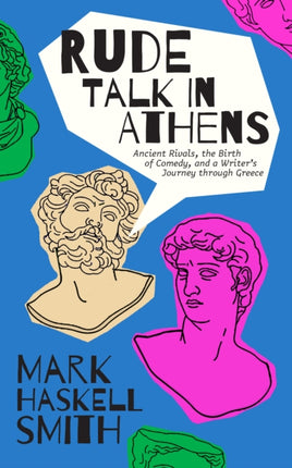 Rude Talk in Athens: Ancient Rivals, the Birth of Comedy, and a Writer’s Journey through Greece