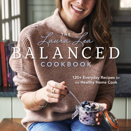 The Laura Lea Balanced Cookbook:120+ Everyday Recipes for the Healthy Home Cook: 120+ Everyday Recipes for the Healthy Home Cook