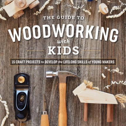 Guide to Woodworking with Kids: 15 Craft Projects to Develop the Lifelong Skills of Young Makers