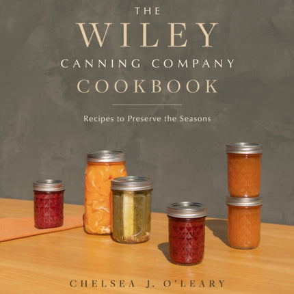 The Wiley Canning Company Cookbook: Recipes to Preserve the Seasons