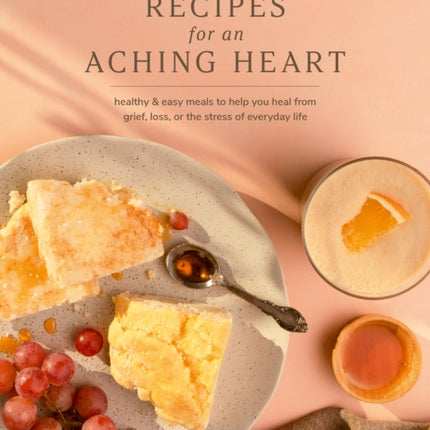 Recipes for an Aching Heart: Healthy & Easy Meals to Help You Heal from Grief, Loss, or the Stress of Everyday Life