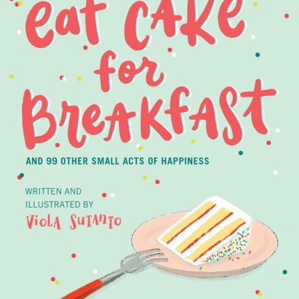 Eat Cake for Breakfast: And 99 Other Small Acts of Happiness