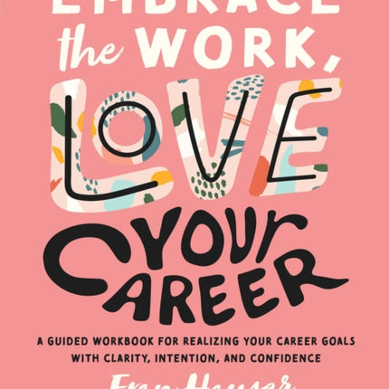 Embrace the Work, Love Your Career: A Guided Workbook for Realizing Your Career Goals with Clarity, Intention, and Confidence