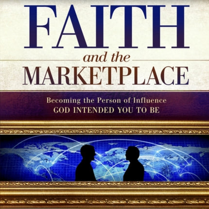 Faith and the Marketplace: Becoming the Person of Influence God Intended You to Be