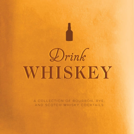 Drink Whiskey: A Collection of Bourbon, Rye, and Scotch Whisky Cocktails