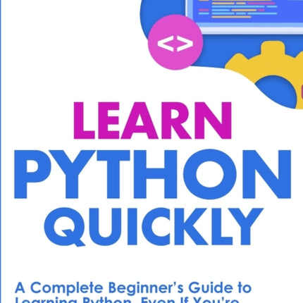 Learn Python Quickly: A Complete Beginner's Guide to Learning Python, Even If You're New to Programming
