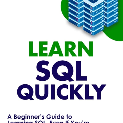 Learn SQL Quickly: A Beginner's Guide to Learning SQL, Even If You're New to Databases