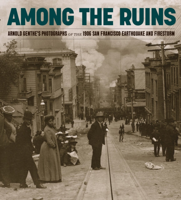 Among the Ruins: Arnold Genthe’s Photographs of the 1906 San Francisco Earthquake and Firestorm