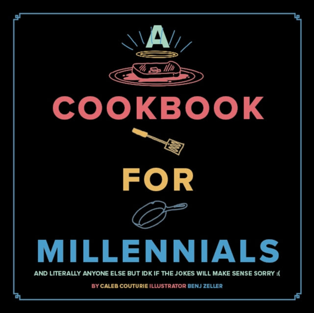 A Cookbook for Millennials: And Literally Anyone Else but IDK If the Jokes Will Make Sense Sorry :(