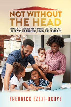 Not Without The Head: An Insightful Guide for Men to Embrace God's Instructions for Success in Marriage, Family, and Community