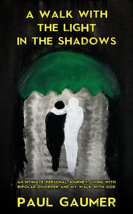 A Walk With The Light In The Shadows: An Intimate, Personal Journey Living with Bipolar Disorder and my walk with God