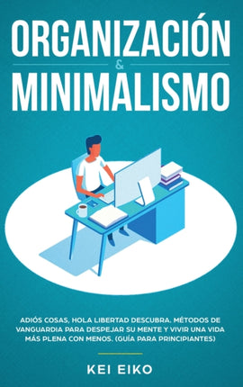 Organización & minimalismo: Adiós a las cosas, hola libertad: descubra métodos de vanguardia para despejar su mente y vivir una vida más plena con menos (guía para principiantes)