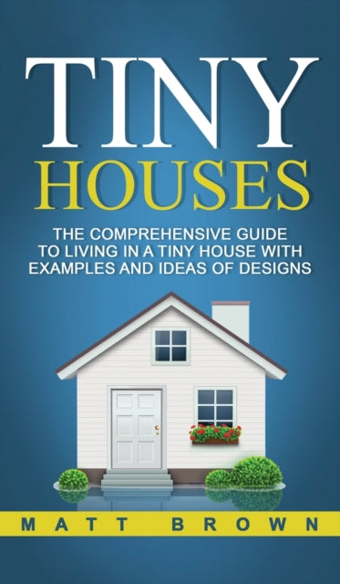 Tiny Houses: The Comprehensive Guide to Living in