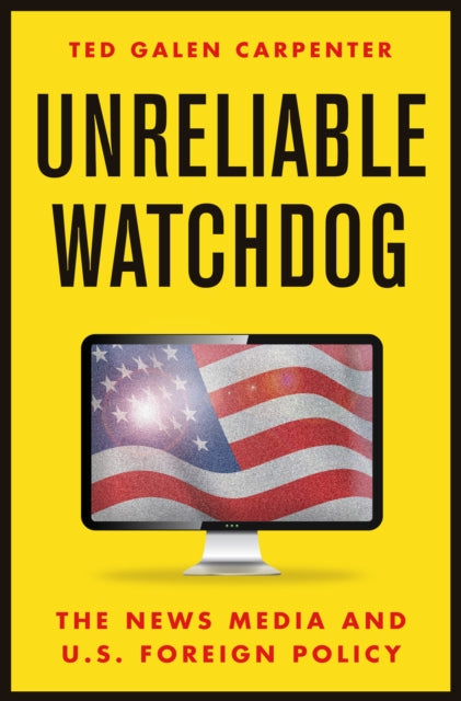 Unreliable Watchdog: The News Media and U.S. Foreign Policy