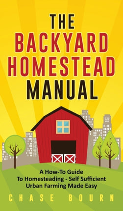 The Backyard Homestead Manual: A How-To Guide to Homesteading - Self Sufficient Urban Farming Made Easy