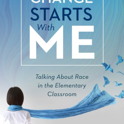 Change Starts with Me: Talking about Race in the Elementary Classroom (an Elementary Teacher's Guide to Breaking the Unproductive Silence Surrounding Race and Racism)