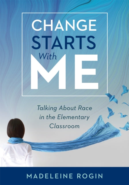 Change Starts with Me: Talking about Race in the Elementary Classroom (an Elementary Teacher's Guide to Breaking the Unproductive Silence Surrounding Race and Racism)