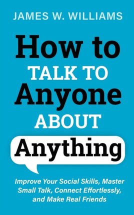 How to Talk to Anyone About Anything: Improve Your Social Skills, Master Small Talk, Connect Effortlessly, and Make Real Friends