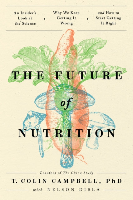 The Future of Nutrition: An Insider's Look at the Science, Why We Keep Getting It Wrong, and How to Start Getting It Right