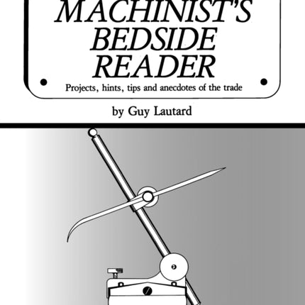 The Machinist's Bedside Reader: Projects, hints, tips and anecdotes of the trade
