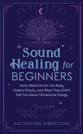 Sound Healing For Beginners: Sonic Medicine for the Body, Chakra Rituals and What They Didn't Tell You About Vibrational Energy