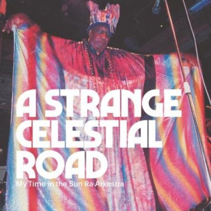 A Strange Celestial Road: My Time in the Sun Ra Arkestra