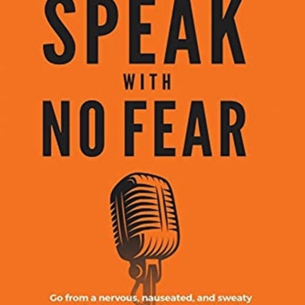 Speak With No Fear: Go from a nervous, nauseated, and sweaty speaker to an excited, energized, and passionate presenter