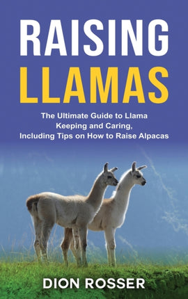 Raising Llamas: The Ultimate Guide to Llama Keeping and Caring, Including Tips on How to Raise Alpacas