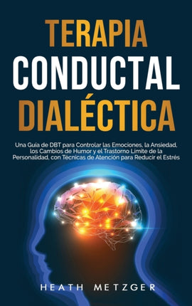 Terapia conductual dialéctica: Una guía de DBT para controlar las emociones, la ansiedad, los cambios de humor y el trastorno límite de la personalidad, con técnicas de atención para reducir el estrés