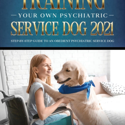 Training Your Own Psychiatric Service Dog 2021: Step-By-Step Guide to an Obedient Psychiatric Service Dog