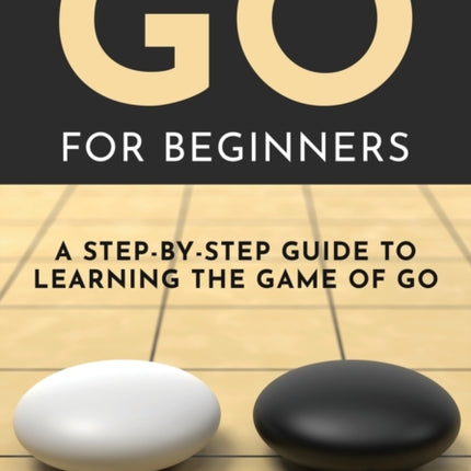 Go for Beginners: A Step-By-Step Guide to Learning the Game of Go