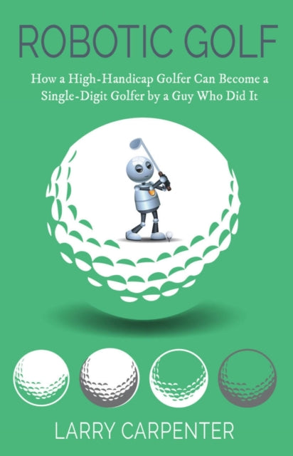 Robotic Golf: How a High-Handicap Golfer Can Become a Single-Digit Golfer by a Guy Who Did It