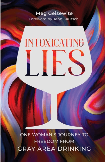 Intoxicating Lies: One Woman’s Journey to Freedom from Gray Area Drinking