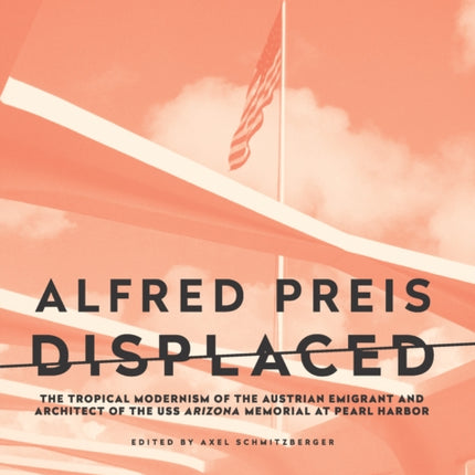 Alfred Preis Displaced: The Tropical Modernism of the Austrian Emigrant and Architect of the USS Arizona Memorial at Pearl Harbor