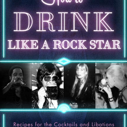 How to Drink Like a Rock Star: Recipes for the Cocktails and Libations that Inspired 100 Music Legends