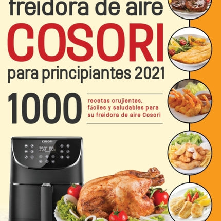 Libro de cocina de la freidora de aire Cosori para principiantes 2021: 1000 recetas crujientes, fáciles y saludables para su freidora de aire Cosori