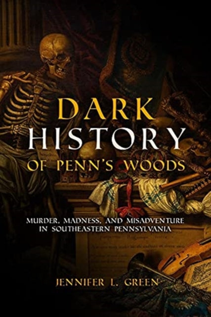 Dark History of Penn's Woods: Murder, Madness, and Misadventure in Southeastern Pennsylvania