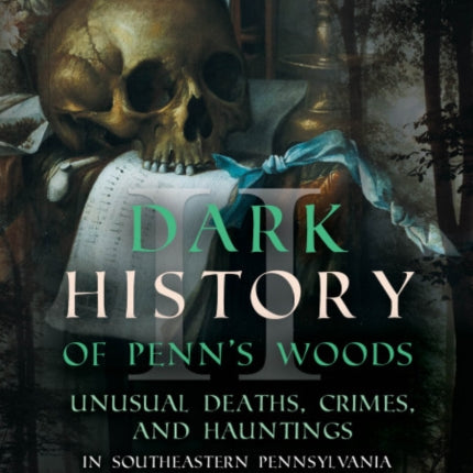 Dark History of Penn's Woods: Unusual Deaths, Crimes, and Hauntings in Southeastern Pennsylvania