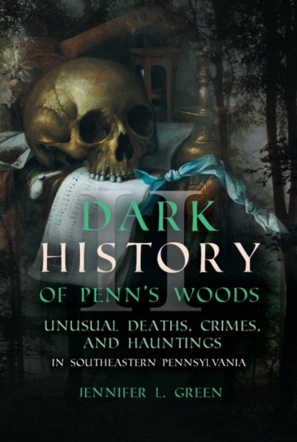 Dark History of Penn's Woods: Unusual Deaths, Crimes, and Hauntings in Southeastern Pennsylvania